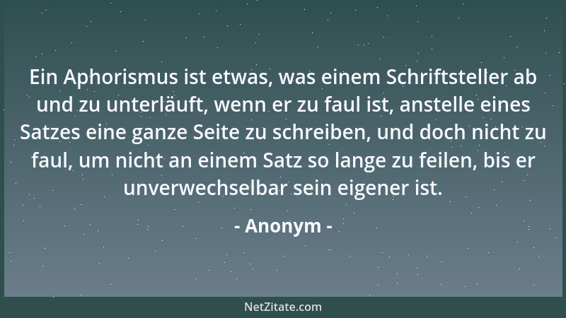 Anonym - Ein Aphorismus ist etwas, was einem Schriftsteller ab und zu unterläuft, wenn er zu faul ist, anstelle eines Satze...
