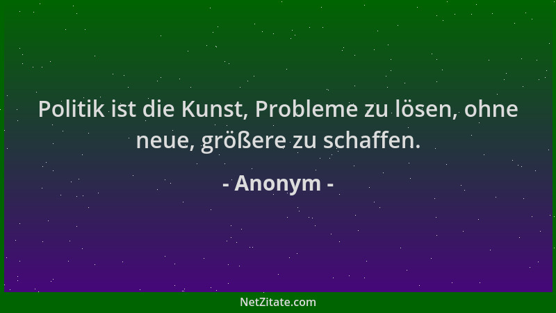 Anonym - Politik ist die Kunst, Probleme zu lösen, ohne neue, größere zu schaffen....