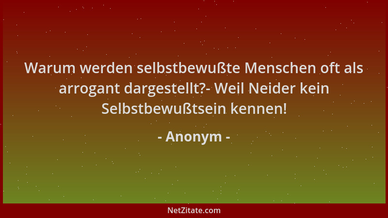 Anonym - Warum werden selbstbewußte Menschen oft als arrogant dargestellt?- Weil Neider kein Selbstbewußtsein kennen!...