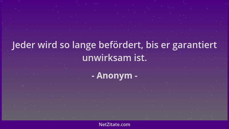 Anonym - Jeder wird so lange befördert, bis er garantiert unwirksam ist....