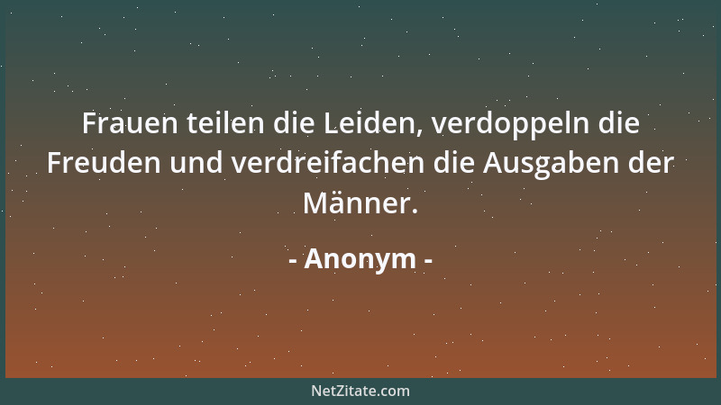 Anonym - Frauen teilen die Leiden, verdoppeln die Freuden und verdreifachen die Ausgaben der Männer....