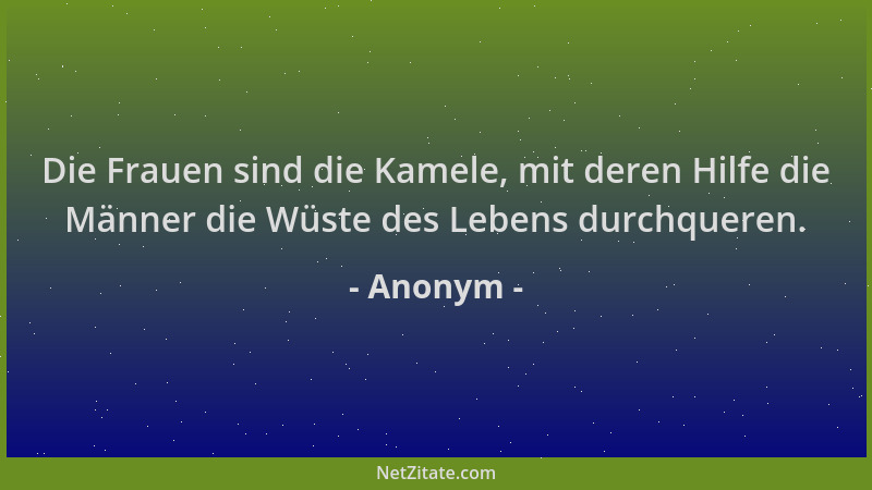 Anonym - Die Frauen sind die Kamele, mit deren Hilfe die Männer die Wüste des Lebens durchqueren....