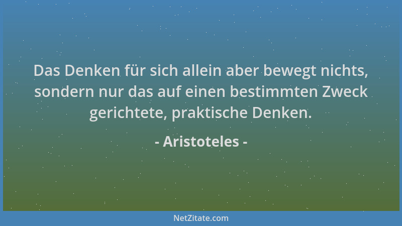 Aristoteles - Das Denken für sich allein aber bewegt nichts, sondern nur das auf einen bestimmten Zweck gerichtete, praktis...