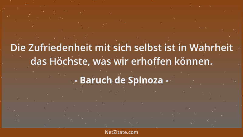Baruch de Spinoza - Die Zufriedenheit mit sich selbst ist in Wahrheit das Höchste, was wir erhoffen können....