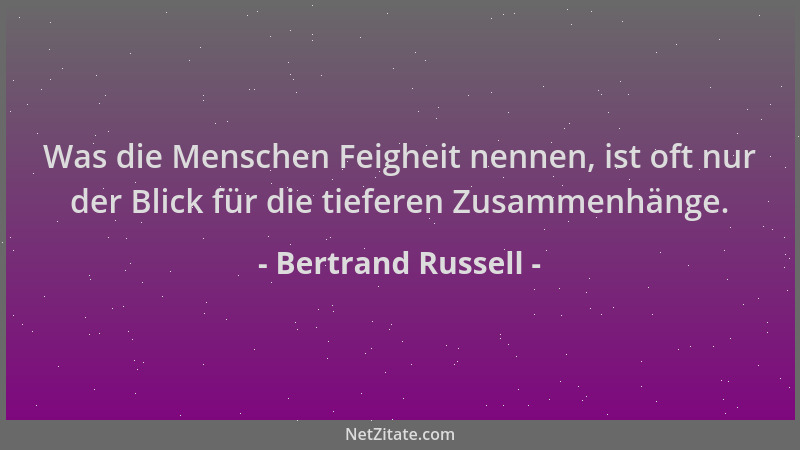 Bertrand Russell - Was die Menschen Feigheit nennen, ist oft nur der Blick für die tieferen Zusammenhänge....
