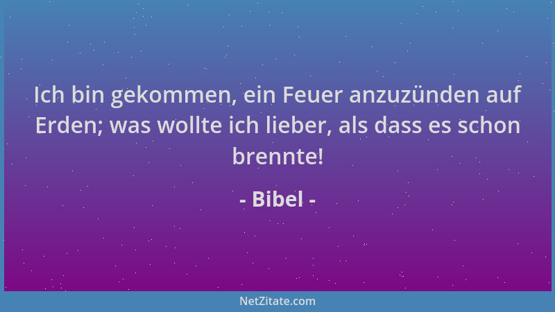Bibel - Ich bin gekommen, ein Feuer anzuzünden auf Erden; was wollte ich lieber, als dass es schon brennte!...