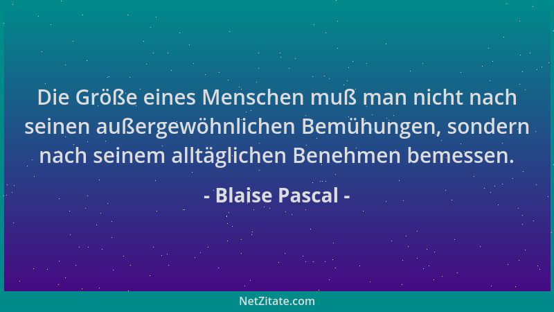 Blaise Pascal - Die Größe eines Menschen muß man nicht nach seinen außergewöhnlichen Bemühungen, sondern nach seinem alltäg...