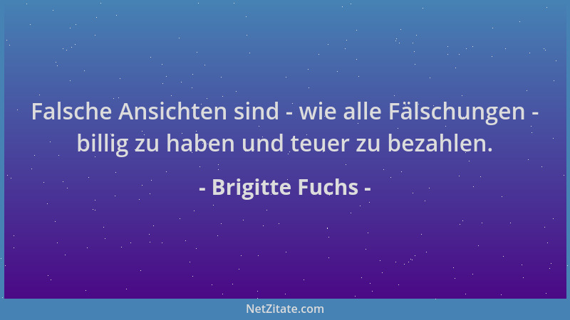 Brigitte Fuchs - Falsche Ansichten sind - wie alle Fälschungen - billig zu haben und teuer zu bezahlen....