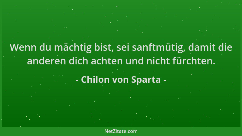 Chilon von Sparta - Wenn du mächtig bist, sei sanftmütig, damit die anderen dich achten und nicht fürchten....