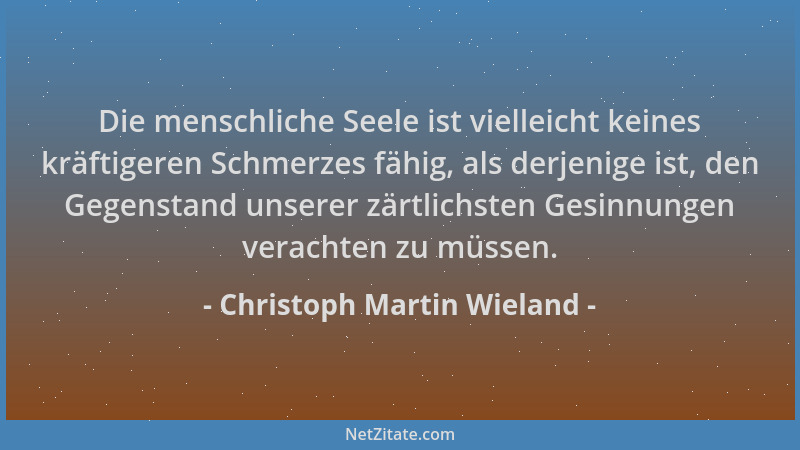 Christoph Martin Wieland - Die menschliche Seele ist vielleicht keines kräftigeren Schmerzes fähig, als derjenige ist, den...