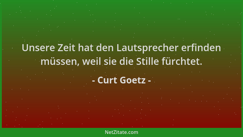 Curt Goetz - Unsere Zeit hat den Lautsprecher erfinden müssen, weil sie die Stille fürchtet....