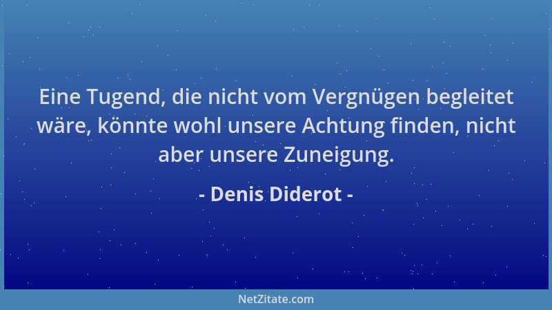 Denis Diderot - Eine Tugend, die nicht vom Vergnügen begleitet wäre, könnte wohl unsere Achtung finden, nicht aber unsere Z...