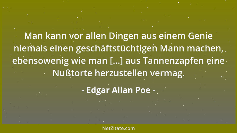 Edgar Allan Poe - Man kann vor allen Dingen aus einem Genie niemals einen geschäftstüchtigen Mann machen, ebensowenig wie m...