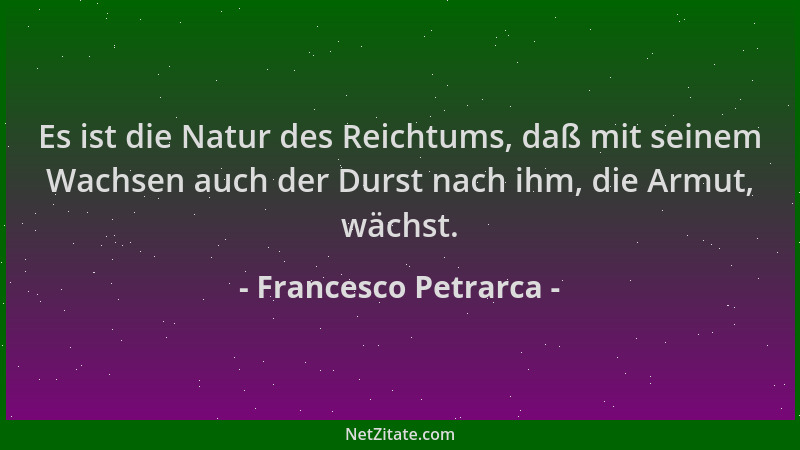 Francesco Petrarca - Es ist die Natur des Reichtums, daß mit seinem Wachsen auch der Durst nach ihm, die Armut, wächst....