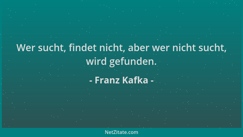 Franz Kafka - Wer sucht, findet nicht, aber wer nicht sucht, wird gefunden....