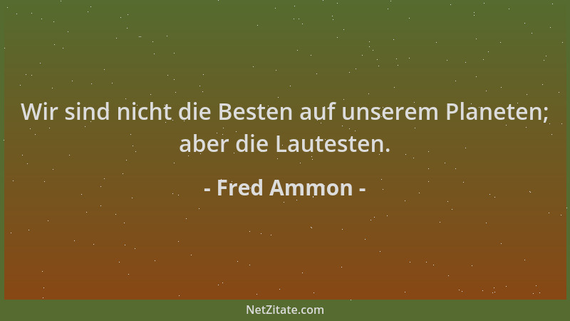 Fred Ammon - Wir sind nicht die Besten auf unserem Planeten; aber die Lautesten....