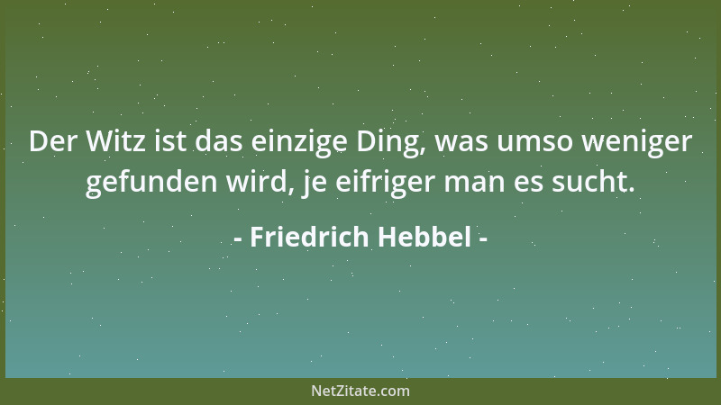 Friedrich Hebbel - Der Witz ist das einzige Ding, was umso weniger gefunden wird, je eifriger man es sucht....
