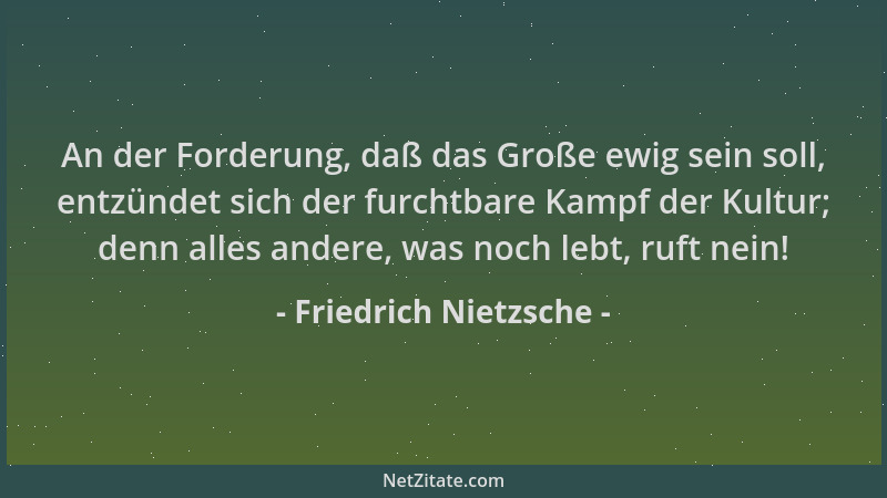 Friedrich Nietzsche - An der Forderung, daß das Große ewig sein soll, entzündet sich der furchtbare Kampf der Kultur; denn...