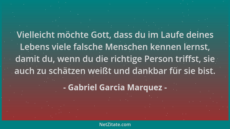 Gabriel Garcia Marquez - Vielleicht möchte Gott, dass du im Laufe deines Lebens viele falsche Menschen kennen lernst, damit...