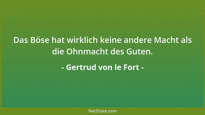 Gertrud von le Fort - Das Böse hat wirklich keine andere Macht als die Ohnmacht des Guten....
