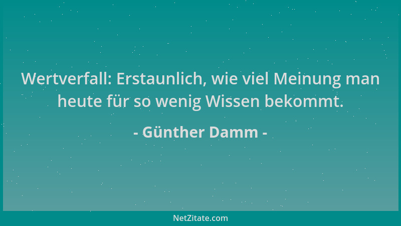 Günther Damm - Wertverfall: Erstaunlich, wie viel Meinung man heute für so wenig Wissen bekommt....