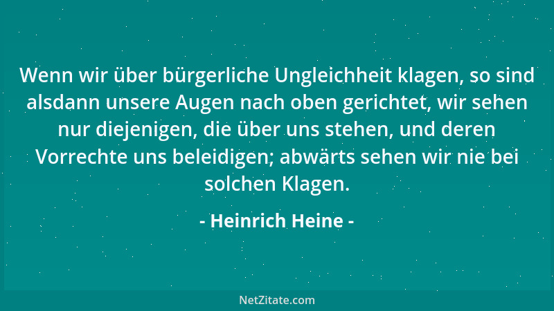 Heinrich Heine - Wenn wir über bürgerliche Ungleichheit klagen, so sind alsdann unsere Augen nach oben gerichtet, wir sehen...