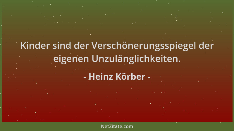 Heinz Körber - Kinder sind der Verschönerungsspiegel der eigenen Unzulänglichkeiten....