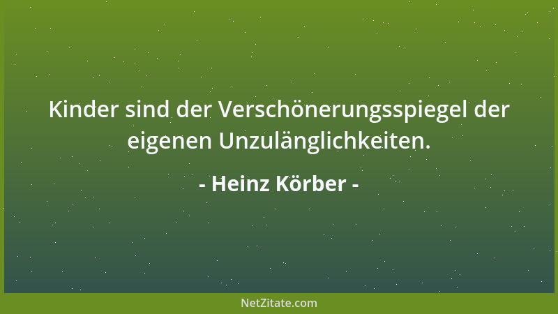 Heinz Körber - Kinder sind der Verschönerungsspiegel der eigenen Unzulänglichkeiten....