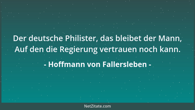 Hoffmann von Fallersleben - Der deutsche Philister, das bleibet der Mann, Auf den die Regierung vertrauen noch kann....