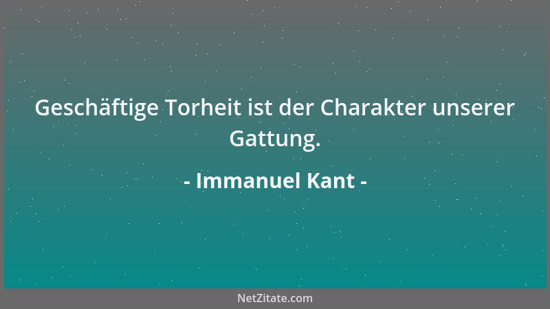 Immanuel Kant - Geschäftige Torheit ist der Charakter unserer Gattung....