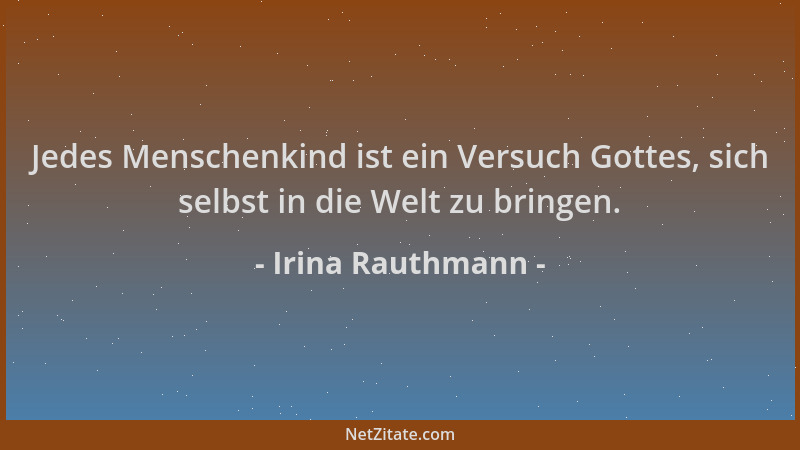 Irina Rauthmann - Jedes Menschenkind ist ein Versuch Gottes, sich selbst in die Welt zu bringen....
