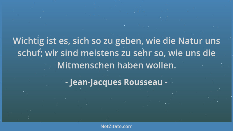 Jean-Jacques Rousseau - Wichtig ist es, sich so zu geben, wie die Natur uns schuf; wir sind meistens zu sehr so, wie uns di...