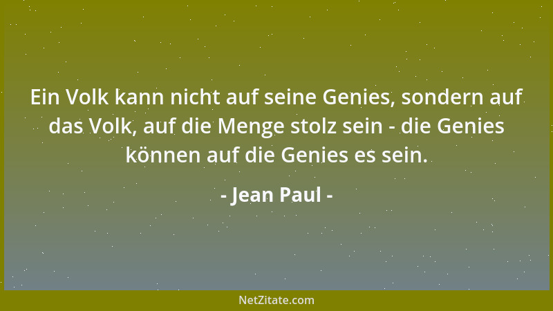 Jean Paul - Ein Volk kann nicht auf seine Genies, sondern auf das Volk, auf die Menge stolz sein - die Genies können auf di...
