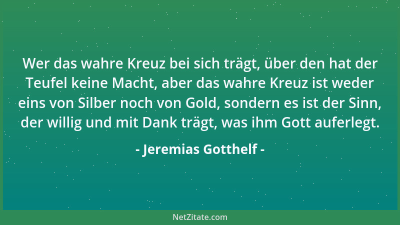 Jeremias Gotthelf - Wer das wahre Kreuz bei sich trägt, über den hat der Teufel keine Macht, aber das wahre Kreuz ist weder...