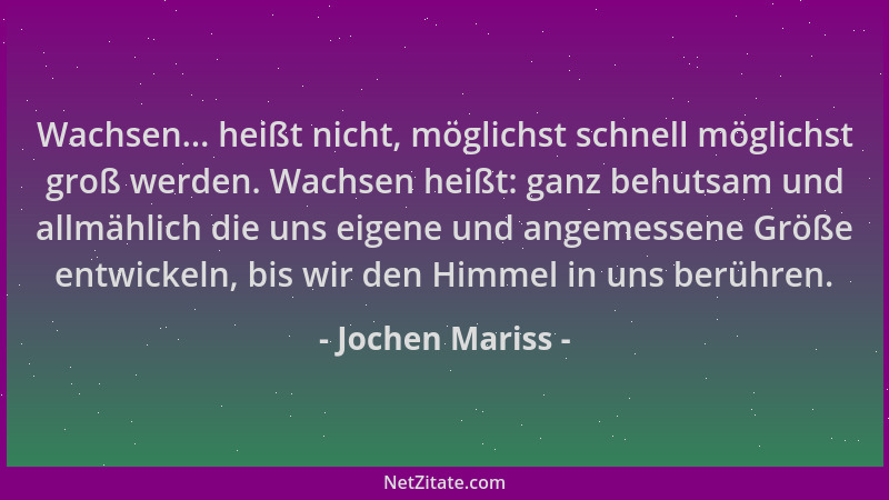 Jochen Mariss - Wachsen... heißt nicht, möglichst schnell möglichst groß werden. Wachsen heißt: ganz behutsam und allmählic...