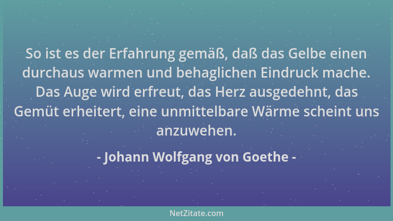 Johann Wolfgang von Goethe - So ist es der Erfahrung gemäß, daß das Gelbe einen durchaus warmen und behaglichen Eindruck ma...