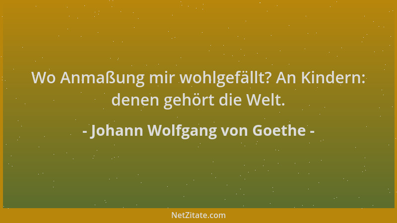 Johann Wolfgang von Goethe - Wo Anmaßung mir wohlgefällt? An Kindern: denen gehört die Welt....