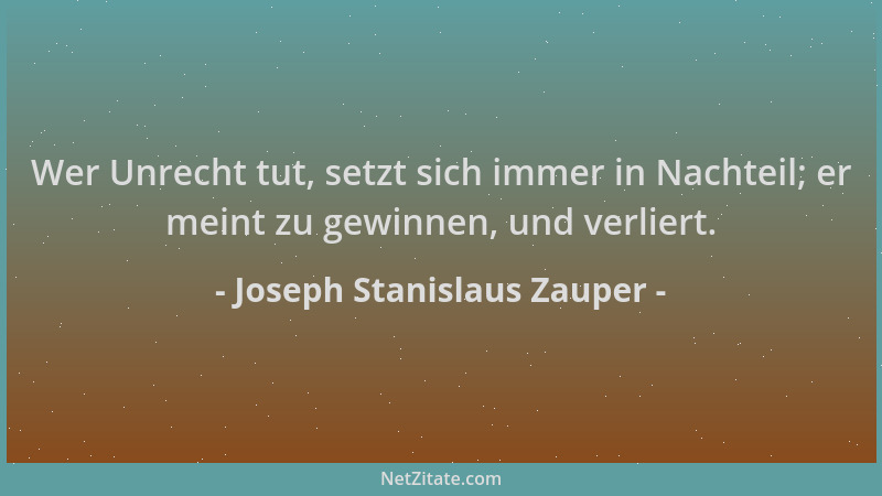 Joseph Stanislaus Zauper - Wer Unrecht tut, setzt sich immer in Nachteil; er meint zu gewinnen, und verliert....