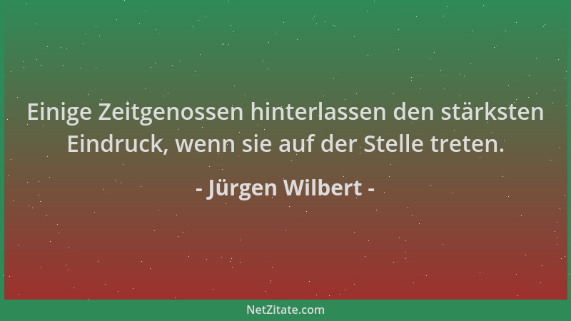 Jürgen Wilbert - Einige Zeitgenossen hinterlassen den stärksten Eindruck, wenn sie auf der Stelle treten....