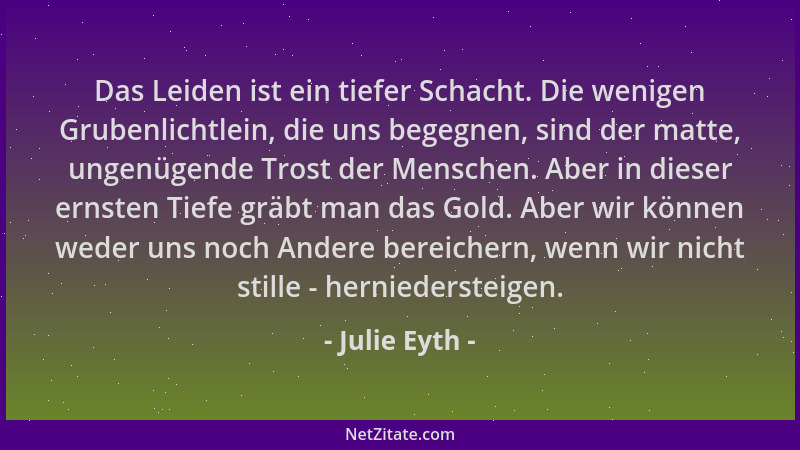 Julie Eyth - Das Leiden ist ein tiefer Schacht. Die wenigen Grubenlichtlein, die uns begegnen, sind der matte, ungenügende...