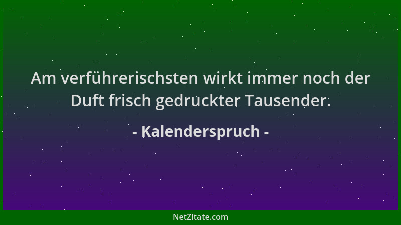 Kalenderspruch - Am verführerischsten wirkt immer noch der Duft frisch gedruckter Tausender....