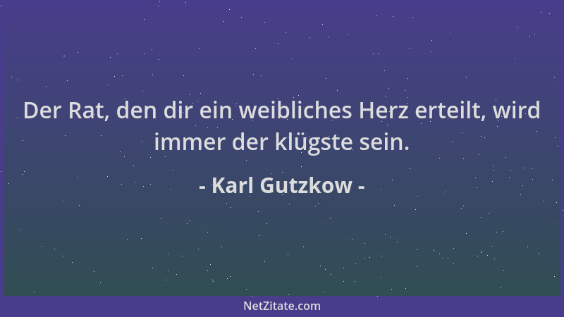 Karl Gutzkow - Der Rat, den dir ein weibliches Herz erteilt, wird immer der klügste sein....