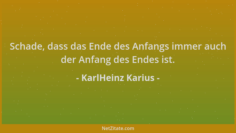 KarlHeinz Karius - Schade, dass das Ende des Anfangs immer auch der Anfang des Endes ist....
