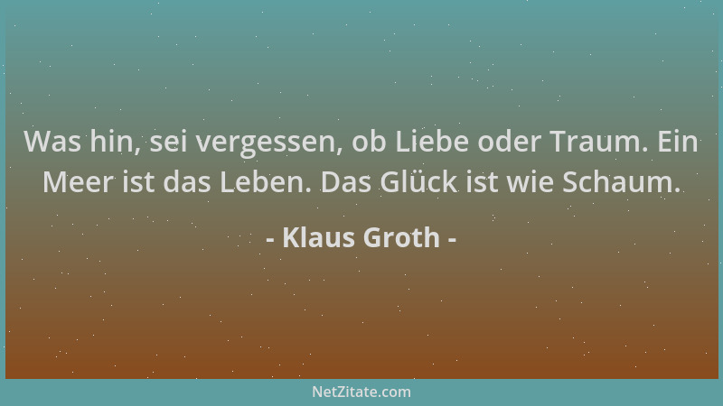 Klaus Groth - Was hin, sei vergessen, ob Liebe oder Traum. Ein Meer ist das Leben. Das Glück ist wie Schaum....