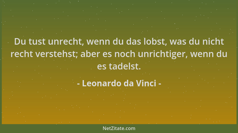 Leonardo da Vinci - Du tust unrecht, wenn du das lobst, was du nicht recht verstehst; aber es noch unrichtiger, wenn du es...