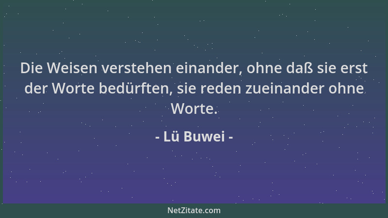 Lü Buwei - Die Weisen verstehen einander, ohne daß sie erst der Worte bedürften, sie reden zueinander ohne Worte....