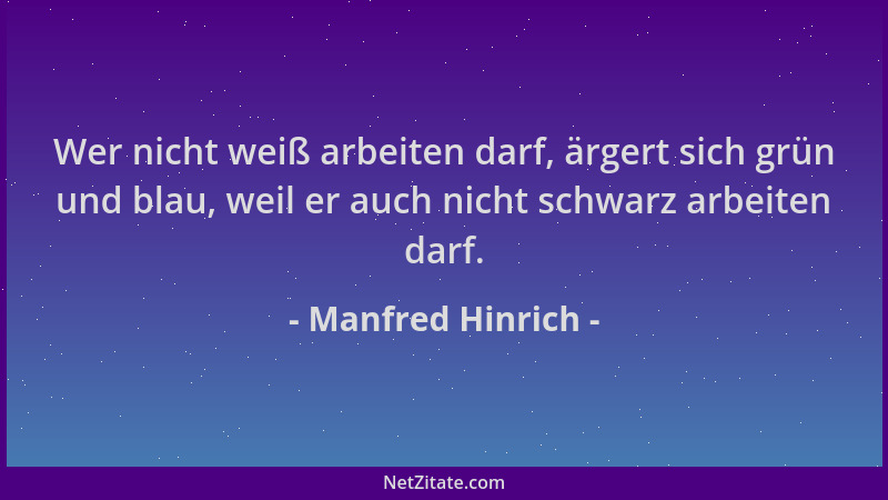 Manfred Hinrich - Wer nicht weiß arbeiten darf, ärgert sich grün und blau, weil er auch nicht schwarz arbeiten darf....