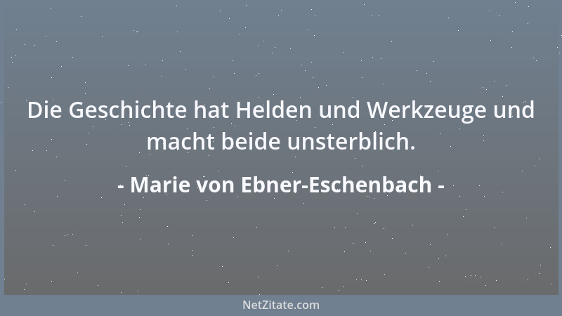 Marie von Ebner-Eschenbach - Die Geschichte hat Helden und Werkzeuge und macht beide unsterblich....