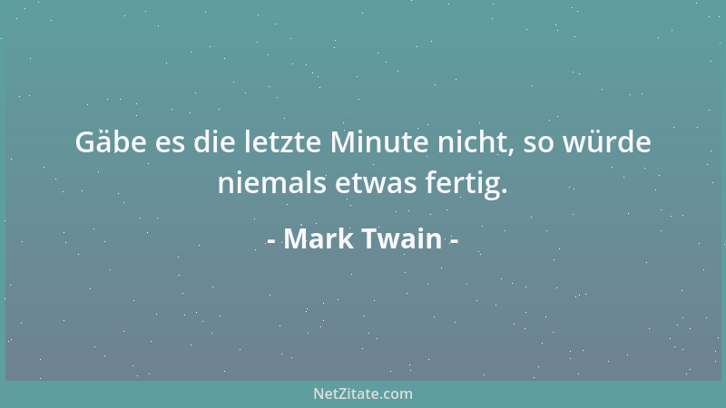 Mark Twain - Gäbe es die letzte Minute nicht, so würde niemals etwas fertig....