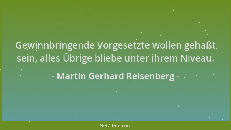 Martin Gerhard Reisenberg - Gewinnbringende Vorgesetzte wollen gehaßt sein, alles Übrige bliebe unter ihrem Niveau....